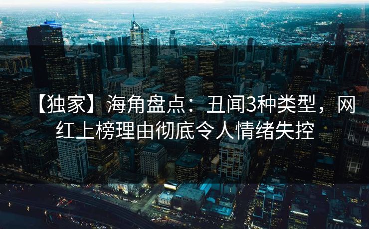 【独家】海角盘点：丑闻3种类型，网红上榜理由彻底令人情绪失控