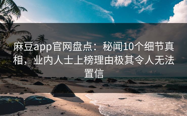 麻豆app官网盘点：秘闻10个细节真相，业内人士上榜理由极其令人无法置信