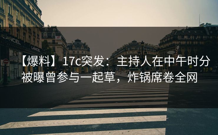 【爆料】17c突发：主持人在中午时分被曝曾参与一起草，炸锅席卷全网