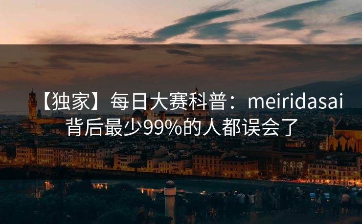 【独家】每日大赛科普：meiridasai背后最少99%的人都误会了