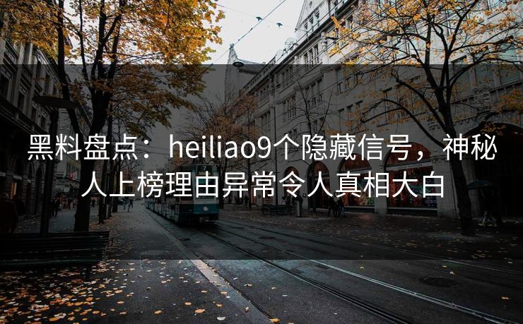 黑料盘点：heiliao9个隐藏信号，神秘人上榜理由异常令人真相大白