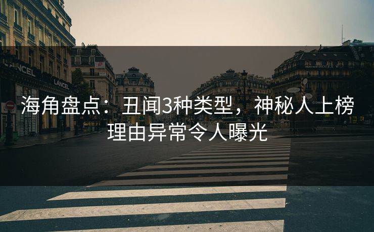 海角盘点：丑闻3种类型，神秘人上榜理由异常令人曝光