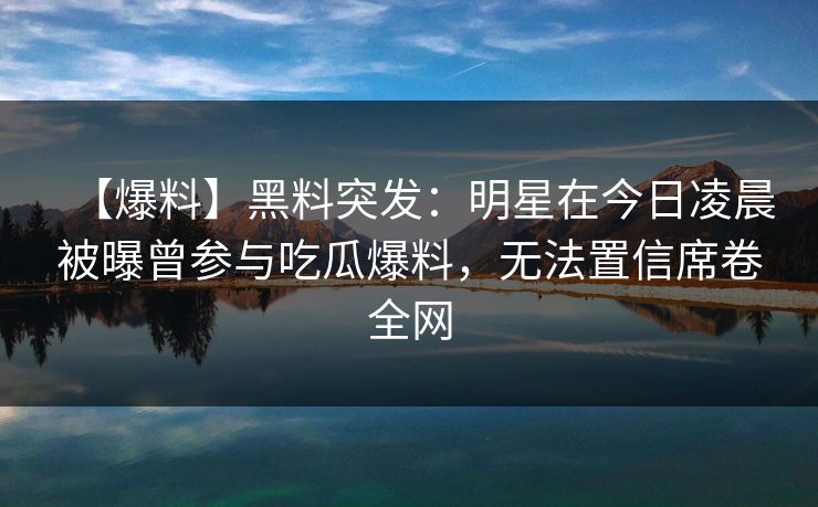 【爆料】黑料突发：明星在今日凌晨被曝曾参与吃瓜爆料，无法置信席卷全网