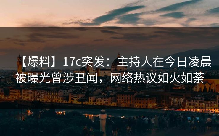 【爆料】17c突发：主持人在今日凌晨被曝光曾涉丑闻，网络热议如火如荼