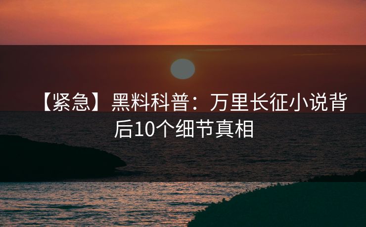 【紧急】黑料科普：万里长征小说背后10个细节真相