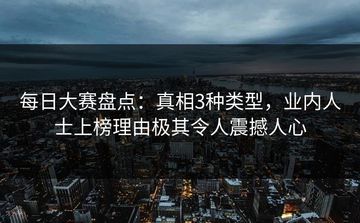 每日大赛盘点：真相3种类型，业内人士上榜理由极其令人震撼人心