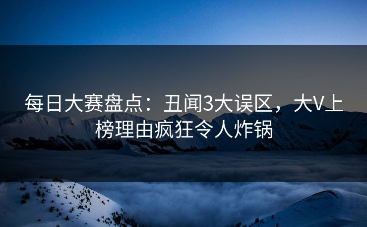 每日大赛盘点：丑闻3大误区，大V上榜理由疯狂令人炸锅