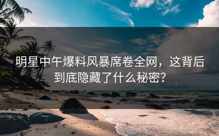 明星中午爆料风暴席卷全网，这背后到底隐藏了什么秘密？