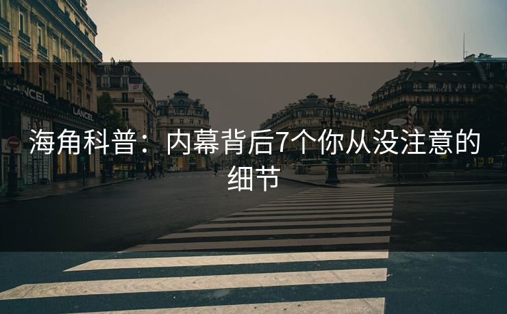 海角科普：内幕背后7个你从没注意的细节