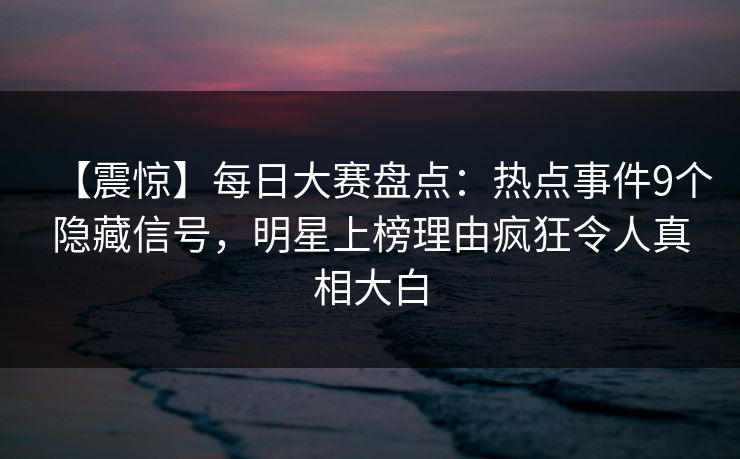 【震惊】每日大赛盘点:热点事件9个隐藏信号,明星上榜理由疯狂令人真相大白 【震惊】每日大赛盘点:热点事件9个隐藏信号,明星上榜理由疯狂令人真相大白