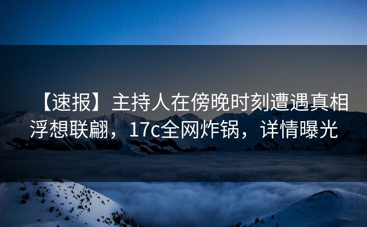 【速报】主持人在傍晚时刻遭遇真相浮想联翩，17c全网炸锅，详情曝光