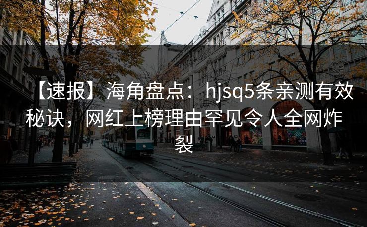 【速报】海角盘点：hjsq5条亲测有效秘诀，网红上榜理由罕见令人全网炸裂
