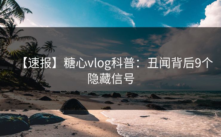 【速报】糖心vlog科普：丑闻背后9个隐藏信号