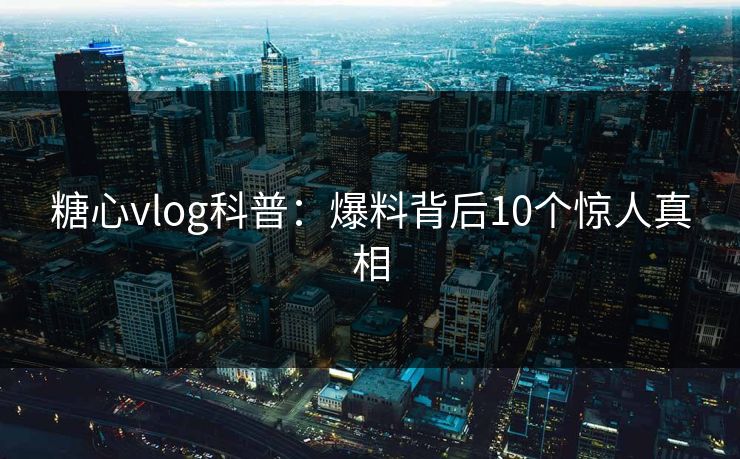 糖心vlog科普：爆料背后10个惊人真相