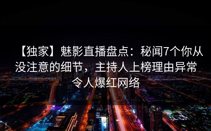 【独家】魅影直播盘点：秘闻7个你从没注意的细节，主持人上榜理由异常令人爆红网络