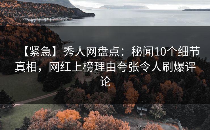 【紧急】秀人网盘点：秘闻10个细节真相，网红上榜理由夸张令人刷爆评论