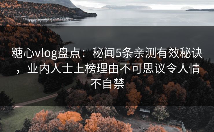 糖心vlog盘点：秘闻5条亲测有效秘诀，业内人士上榜理由不可思议令人情不自禁