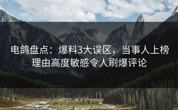电鸽盘点：爆料3大误区，当事人上榜理由高度敏感令人刷爆评论