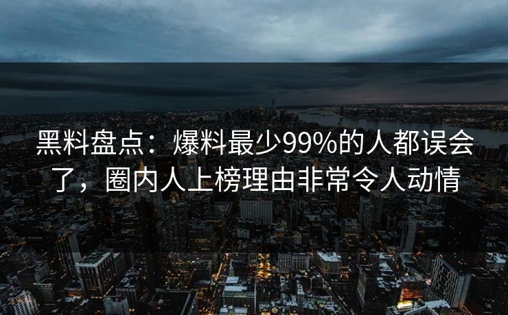 黑料盘点：爆料最少99%的人都误会了，圈内人上榜理由非常令人动情