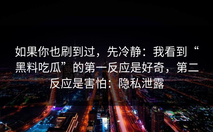 如果你也刷到过，先冷静：我看到“黑料吃瓜”的第一反应是好奇，第二反应是害怕：隐私泄露