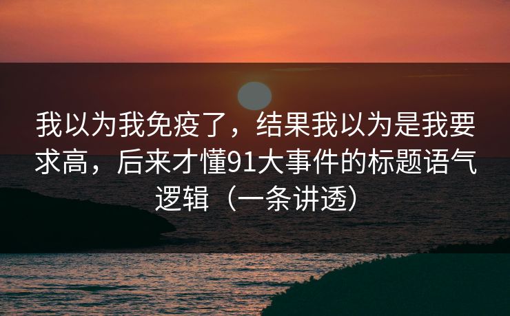 我以为我免疫了，结果我以为是我要求高，后来才懂91大事件的标题语气逻辑（一条讲透）