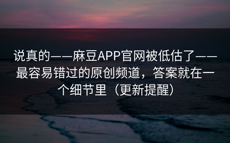 说真的——麻豆APP官网被低估了——最容易错过的原创频道，答案就在一个细节里（更新提醒）