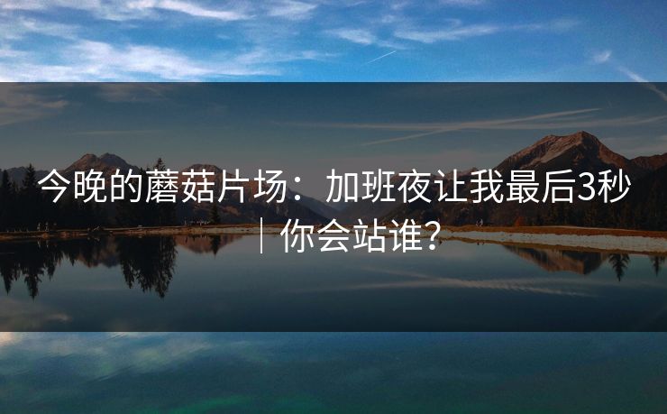 今晚的蘑菇片场：加班夜让我最后3秒｜你会站谁？