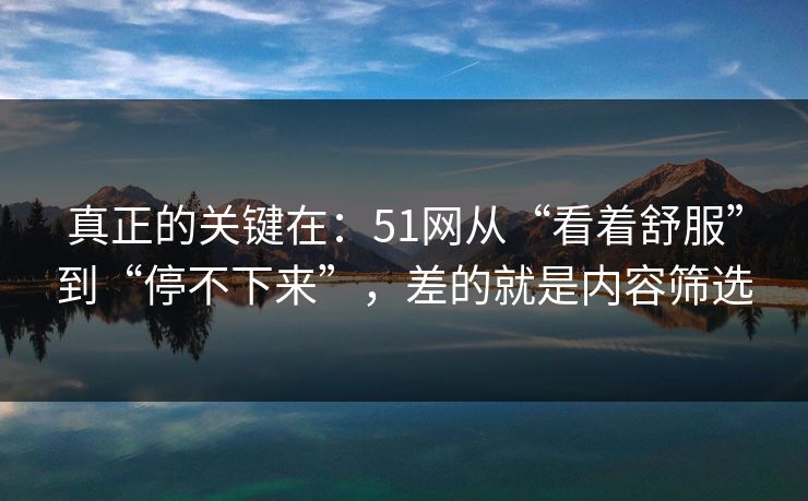 真正的关键在：51网从“看着舒服”到“停不下来”，差的就是内容筛选