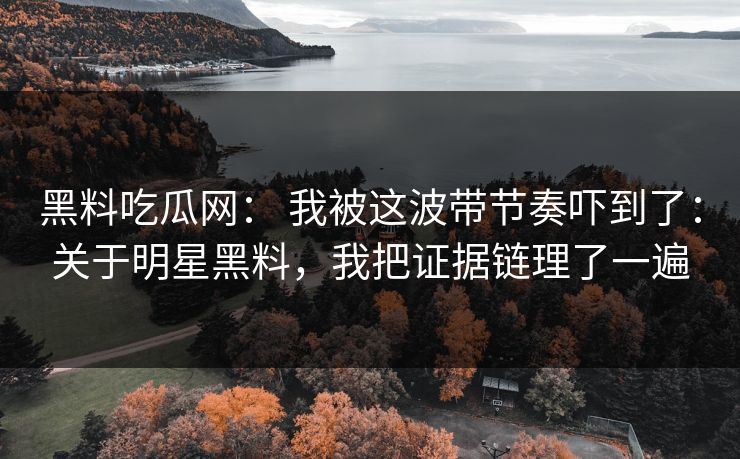 黑料吃瓜网: 我被这波带节奏吓到了:关于明星黑料,我把证据链理了一遍 黑料吃瓜网: 我被这波带节奏吓到了:关于明星黑料,我把证据链理了一遍