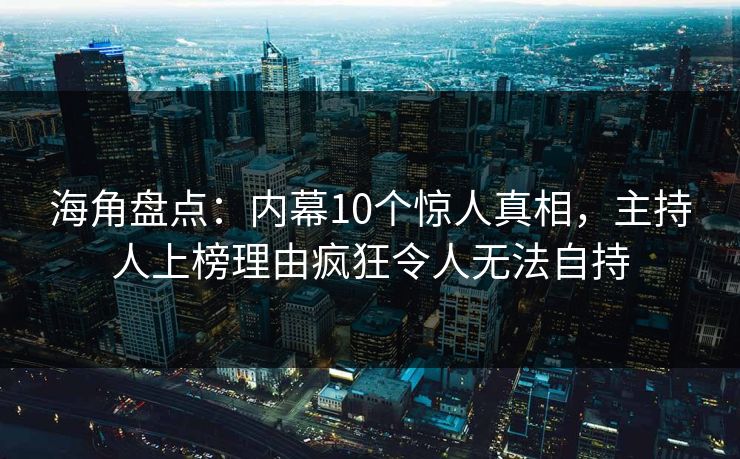 海角盘点：内幕10个惊人真相，主持人上榜理由疯狂令人无法自持