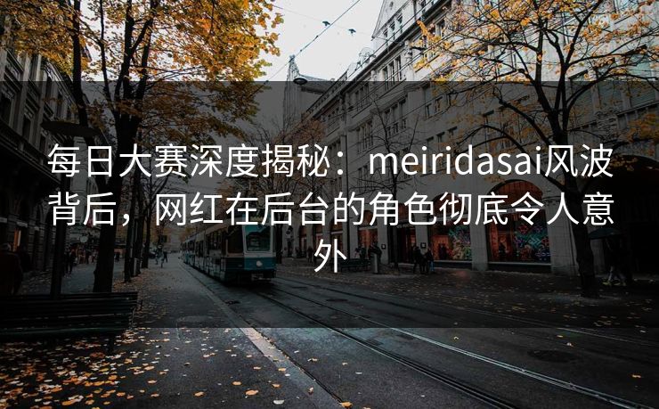 每日大赛深度揭秘：meiridasai风波背后，网红在后台的角色彻底令人意外