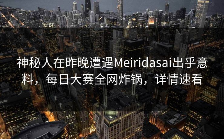 神秘人在昨晚遭遇Meiridasai出乎意料，每日大赛全网炸锅，详情速看