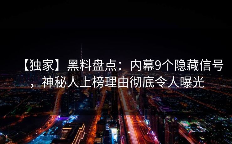 【独家】黑料盘点：内幕9个隐藏信号，神秘人上榜理由彻底令人曝光