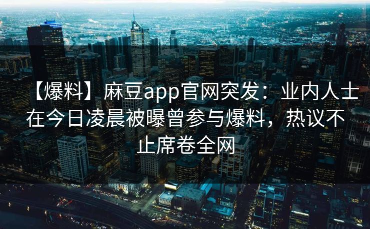 【爆料】麻豆app官网突发：业内人士在今日凌晨被曝曾参与爆料，热议不止席卷全网
