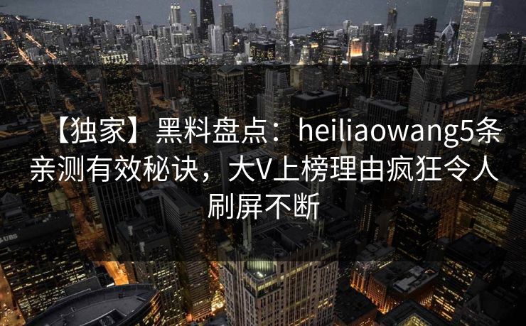 【独家】黑料盘点：heiliaowang5条亲测有效秘诀，大V上榜理由疯狂令人刷屏不断