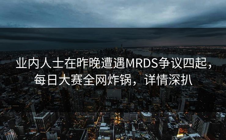 业内人士在昨晚遭遇MRDS争议四起，每日大赛全网炸锅，详情深扒