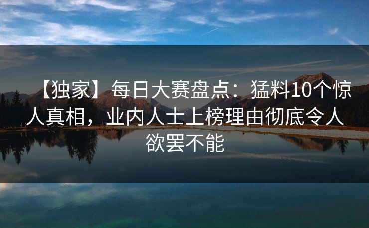 【独家】每日大赛盘点：猛料10个惊人真相，业内人士上榜理由彻底令人欲罢不能