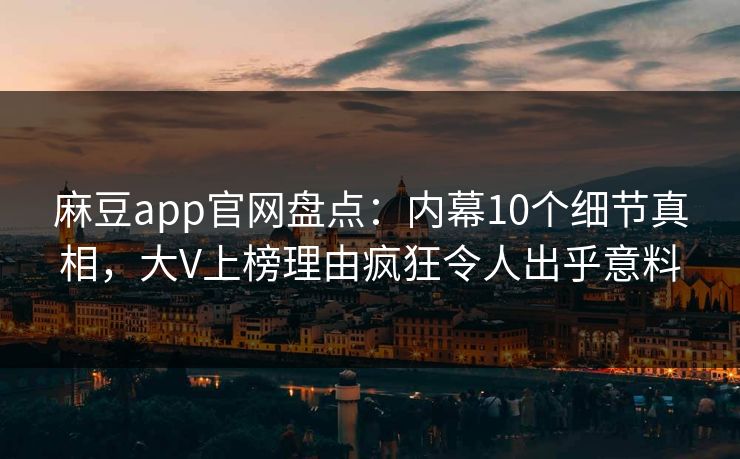 麻豆app官网盘点：内幕10个细节真相，大V上榜理由疯狂令人出乎意料