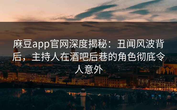 麻豆app官网深度揭秘：丑闻风波背后，主持人在酒吧后巷的角色彻底令人意外