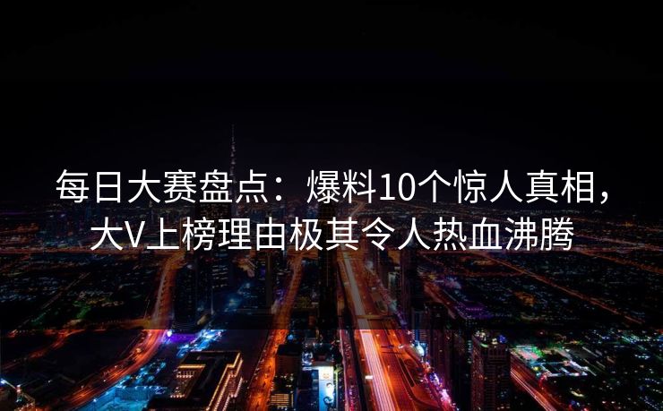 每日大赛盘点：爆料10个惊人真相，大V上榜理由极其令人热血沸腾