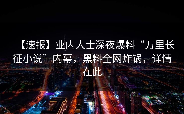 【速报】业内人士深夜爆料“万里长征小说”内幕,黑料全网炸锅,详情在此 【速报】业内人士深夜爆料“万里长征小说”内幕,黑料全网炸锅,详情在此