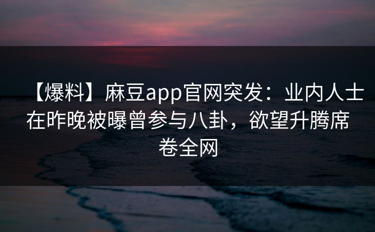 【爆料】麻豆app官网突发：业内人士在昨晚被曝曾参与八卦，欲望升腾席卷全网