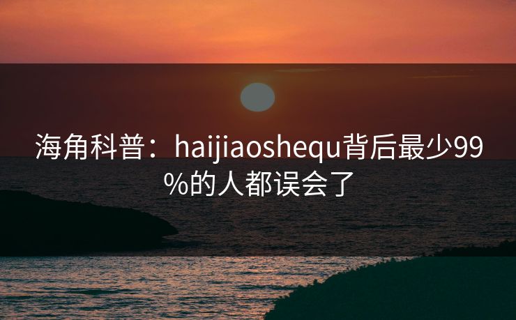 海角科普:haijiaoshequ背后最少99%的人都误会了 海角科普:haijiaoshequ背后最少99%的人都误会了