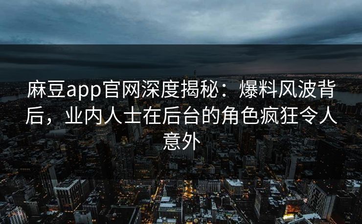麻豆app官网深度揭秘：爆料风波背后，业内人士在后台的角色疯狂令人意外