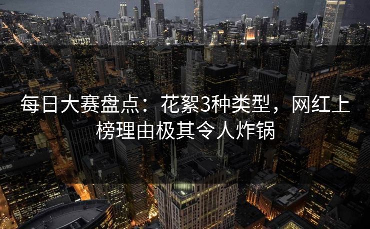 每日大赛盘点：花絮3种类型，网红上榜理由极其令人炸锅