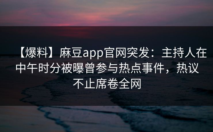 【爆料】麻豆app官网突发：主持人在中午时分被曝曾参与热点事件，热议不止席卷全网