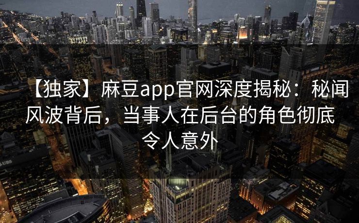 【独家】麻豆app官网深度揭秘：秘闻风波背后，当事人在后台的角色彻底令人意外