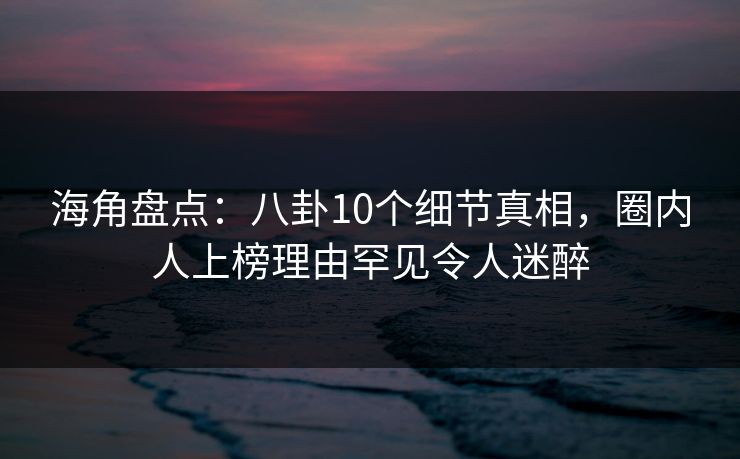 海角盘点：八卦10个细节真相，圈内人上榜理由罕见令人迷醉