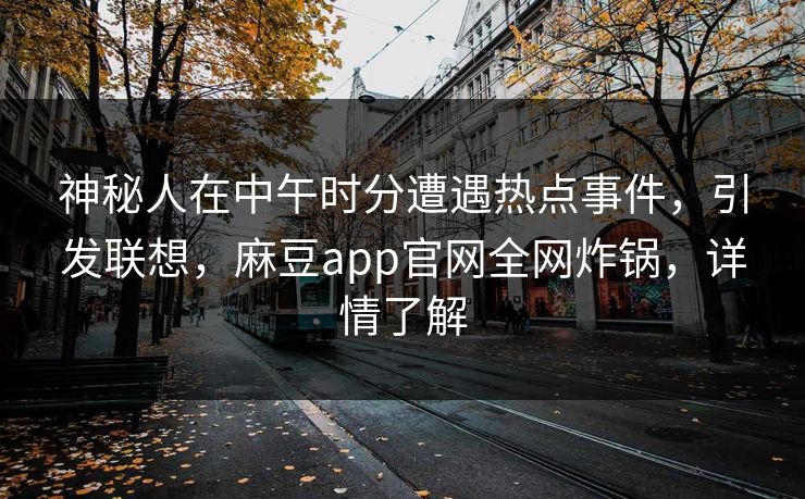 神秘人在中午时分遭遇热点事件，引发联想，麻豆app官网全网炸锅，详情了解