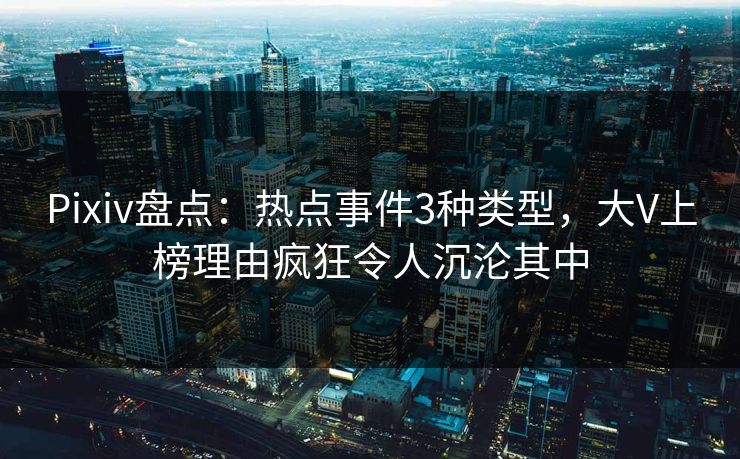 Pixiv盘点：热点事件3种类型，大V上榜理由疯狂令人沉沦其中
